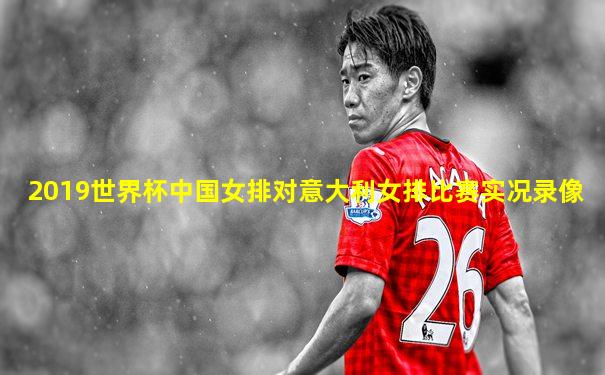 2019世界杯中国女排对意大利女排比赛实况录像