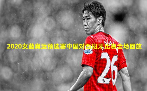 2020女蓝奥运预选塞中国对西班牙比赛全场回放