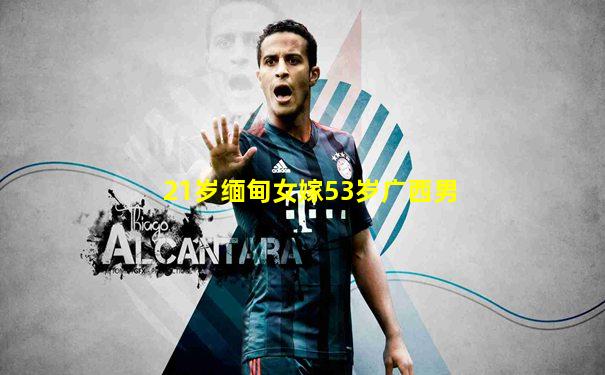 21岁缅甸女嫁53岁广西男