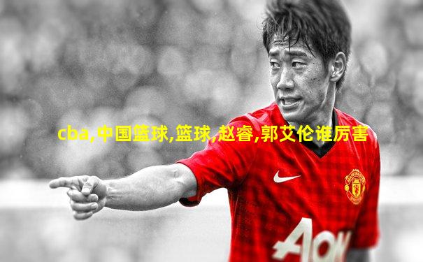 cba,中国篮球,篮球,赵睿,郭艾伦谁厉害