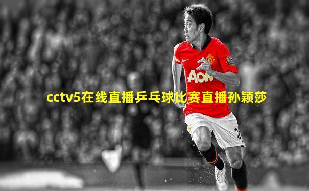 cctv5在线直播乒乓球比赛直播孙颖莎