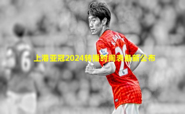 上港亚冠2024转播时间表最新公布