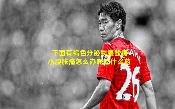下面有褐色分泌物腰酸痛小腹胀痛怎么办呢吃什么药