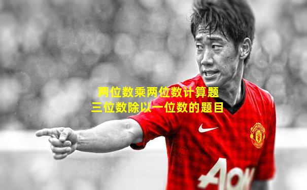 两位数乘两位数计算题三位数除以一位数的题目