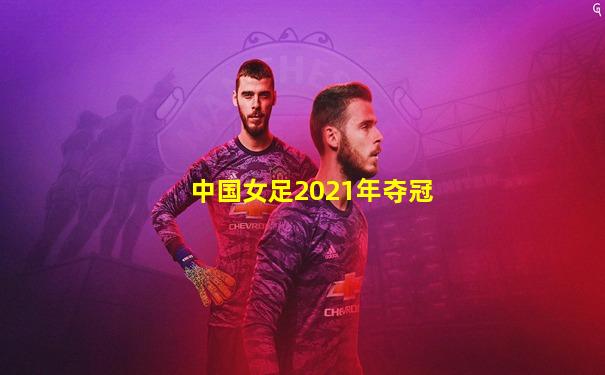 中国女足2021年夺冠