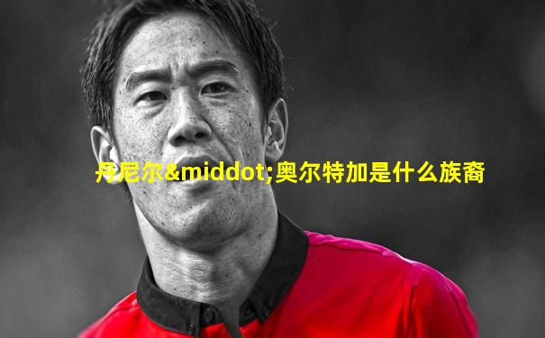 丹尼尔·奥尔特加是什么族裔