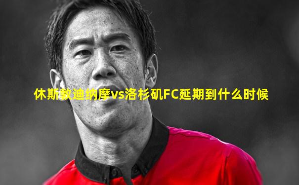 休斯敦迪纳摩vs洛杉矶FC延期到什么时候