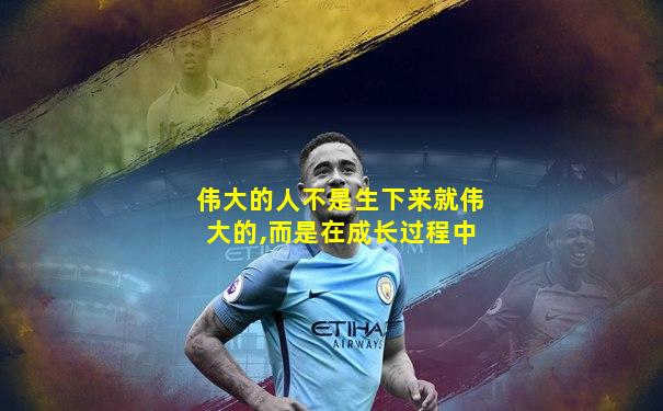 伟大的人不是生下来就伟大的,而是在成长过程中