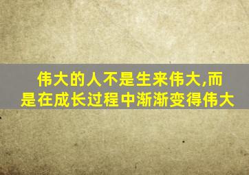 伟大的人不是生来伟大,而是在成长过程中渐渐变得伟大
