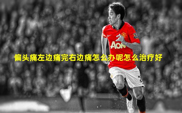 偏头痛左边痛完右边痛怎么办呢怎么治疗好