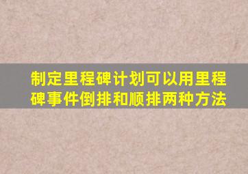 制定里程碑计划可以用里程碑事件倒排和顺排两种方法