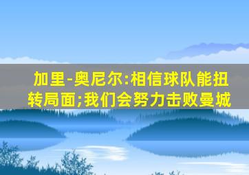 加里-奥尼尔:相信球队能扭转局面;我们会努力击败曼城