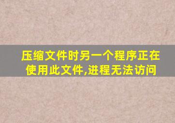 压缩文件时另一个程序正在使用此文件,进程无法访问