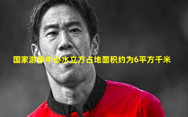 国家游泳中心水立方占地面积约为6平方千米