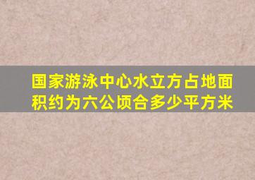 国家游泳中心水立方占地面积约为六公顷合多少平方米