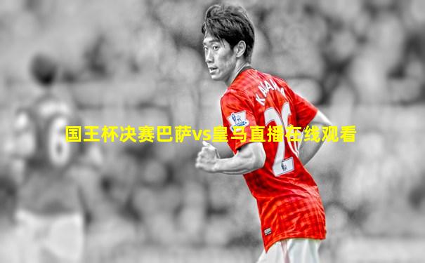 国王杯决赛巴萨vs皇马直播在线观看