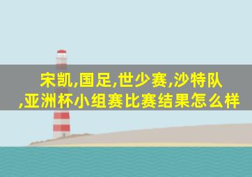 宋凯,国足,世少赛,沙特队,亚洲杯小组赛比赛结果怎么样