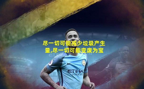 尽一切可能减少垃圾产生量,尽一切可能变废为宝
