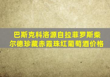 巴斯克科洛源自拉菲罗斯柴尔德珍藏赤霞珠红葡萄酒价格
