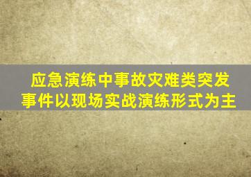 应急演练中事故灾难类突发事件以现场实战演练形式为主