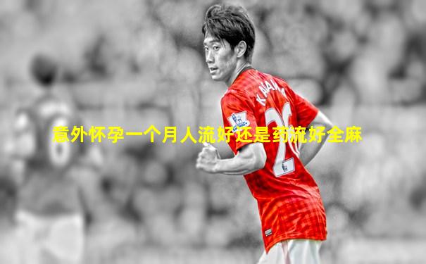 意外怀孕一个月人流好还是药流好全麻
