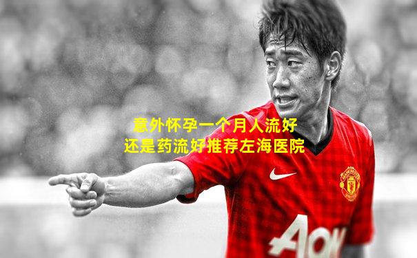 意外怀孕一个月人流好还是药流好推荐左海医院