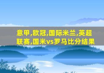 意甲,欧冠,国际米兰,英超联赛,国米vs罗马比分结果