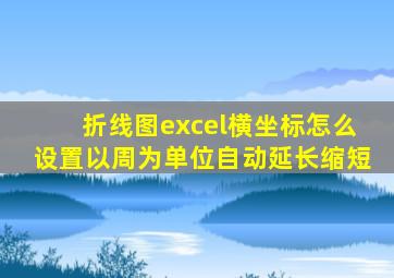 折线图excel横坐标怎么设置以周为单位自动延长缩短