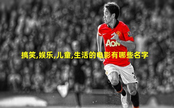 搞笑,娱乐,儿童,生活的电影有哪些名字