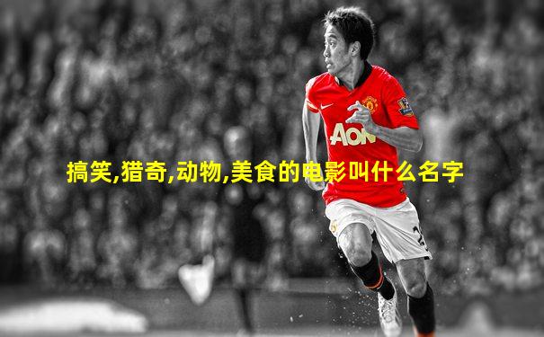 搞笑,猎奇,动物,美食的电影叫什么名字