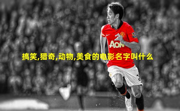 搞笑,猎奇,动物,美食的电影名字叫什么