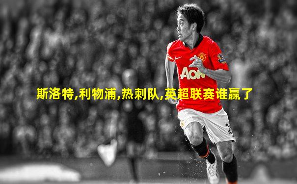 斯洛特,利物浦,热刺队,英超联赛谁赢了