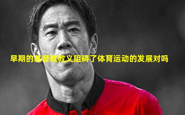 早期的基督教教义阻碍了体育运动的发展对吗