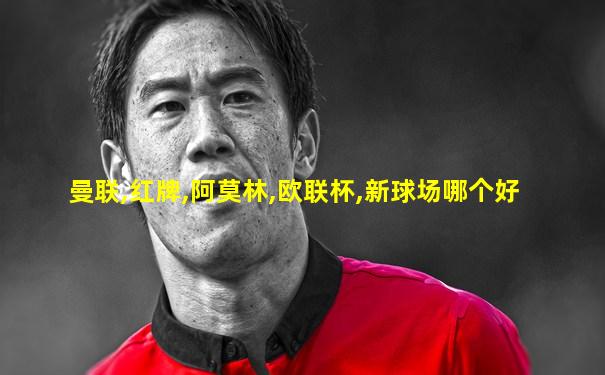曼联,红牌,阿莫林,欧联杯,新球场哪个好