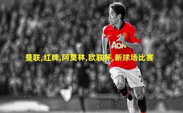 曼联,红牌,阿莫林,欧联杯,新球场比赛