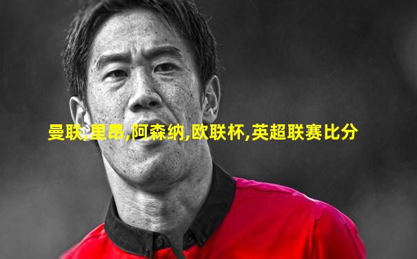 曼联,里昂,阿森纳,欧联杯,英超联赛比分