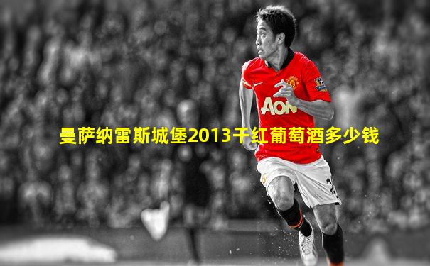 曼萨纳雷斯城堡2013干红葡萄酒多少钱