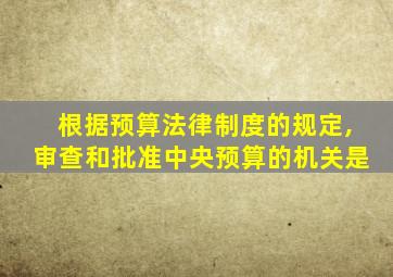 根据预算法律制度的规定,审查和批准中央预算的机关是