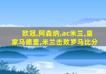 欧冠,阿森纳,ac米兰,皇家马德里,米兰击败罗马比分