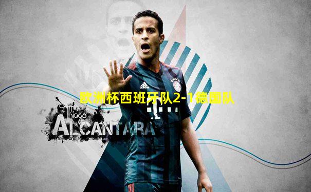 欧洲杯西班牙队2-1德国队