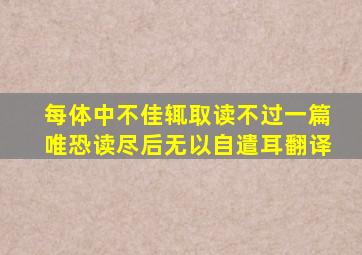 每体中不佳辄取读不过一篇唯恐读尽后无以自遣耳翻译