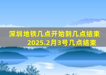 深圳地铁几点开始到几点结束2025.2月3号几点结束