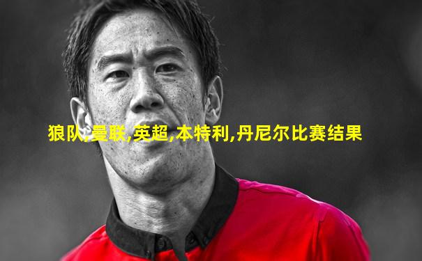 狼队,曼联,英超,本特利,丹尼尔比赛结果