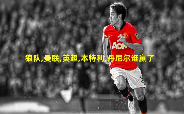 狼队,曼联,英超,本特利,丹尼尔谁赢了