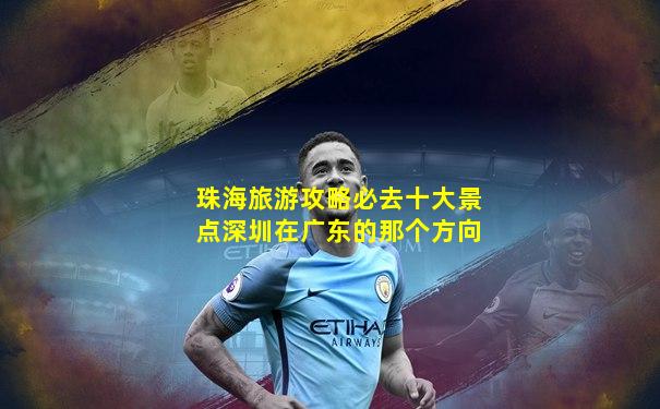 珠海旅游攻略必去十大景点深圳在广东的那个方向
