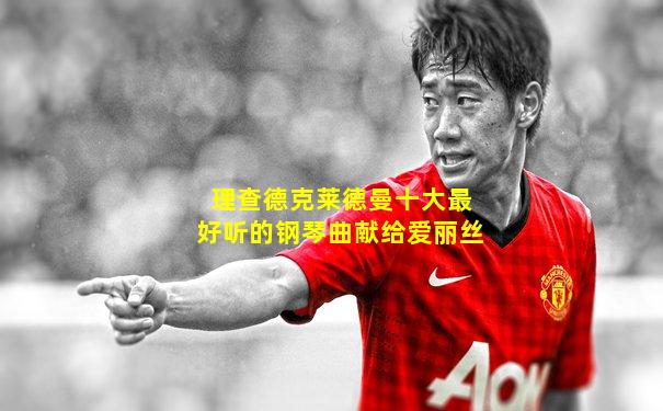 理查德克莱德曼十大最好听的钢琴曲献给爱丽丝