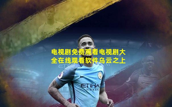 电视剧免费观看电视剧大全在线观看软件乌云之上