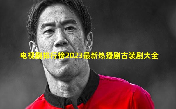 电视剧排行榜2023最新热播剧古装剧大全