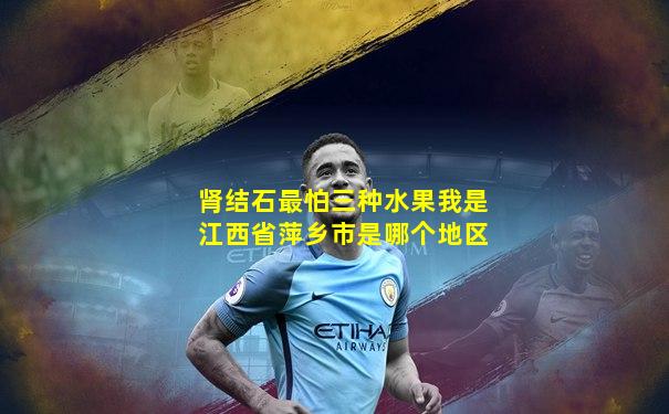 肾结石最怕三种水果我是江西省萍乡市是哪个地区
