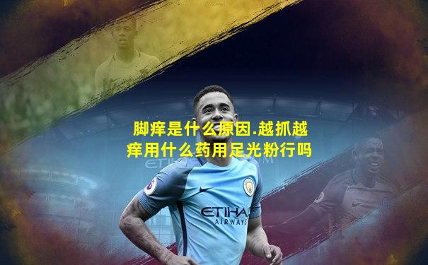 脚痒是什么原因.越抓越痒用什么药用足光粉行吗